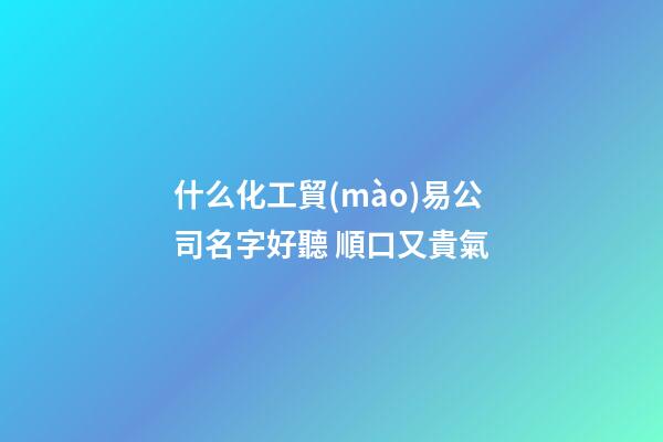 什么化工貿(mào)易公司名字好聽 順口又貴氣-第1張-公司起名-玄機(jī)派